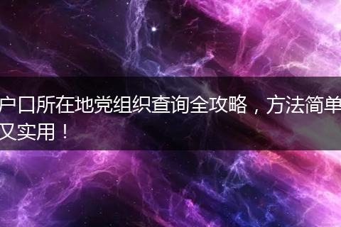 户口所在地党组织查询全攻略，方法简单又实用！