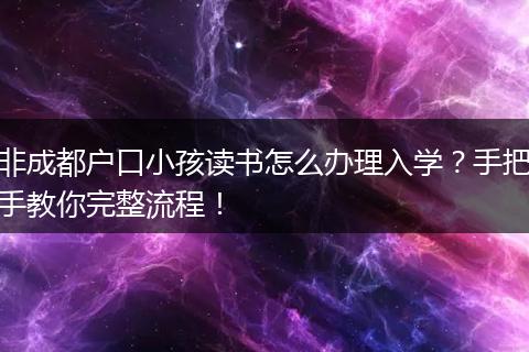非成都户口小孩读书怎么办理入学？手把手教你完整流程！