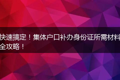 快速搞定！集体户口补办身份证所需材料全攻略！