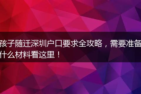 孩子随迁深圳户口要求全攻略，需要准备什么材料看这里！