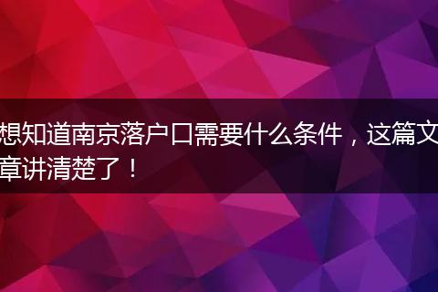 想知道南京落户口需要什么条件，这篇文章讲清楚了！