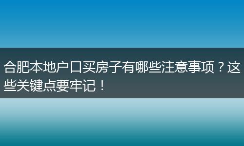 合肥本地户口买房子有哪些注意事项？这些关键点要牢记！