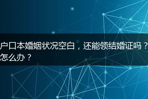 户口本婚姻状况空白，还能领结婚证吗？怎么办？