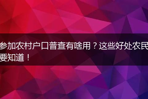 参加农村户口普查有啥用？这些好处农民要知道！