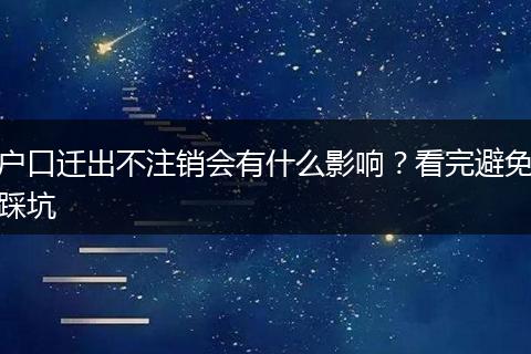 户口迁出不注销会有什么影响？看完避免踩坑