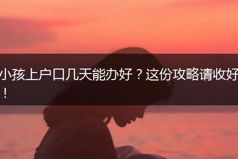 小孩上户口几天能办好？这份攻略请收好！