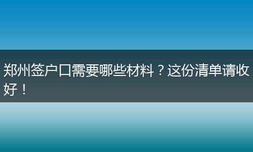郑州签户口需要哪些材料？这份清单请收好！