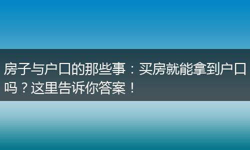 房子与户口的那些事：买房就能拿到户口吗？这里告诉你答案！
