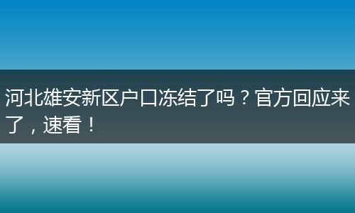 河北雄安新区户口冻结了吗？官方回应来了，速看！