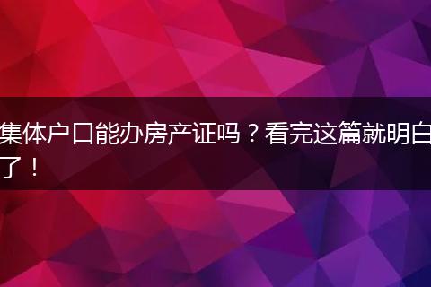 集体户口能办房产证吗？看完这篇就明白了！