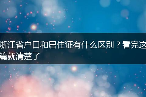 浙江省户口和居住证有什么区别？看完这篇就清楚了