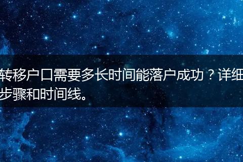转移户口需要多长时间能落户成功？详细步骤和时间线。