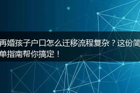 再婚孩子户口怎么迁移流程复杂？这份简单指南帮你搞定！