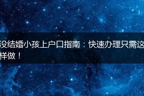 没结婚小孩上户口指南：快速办理只需这样做！