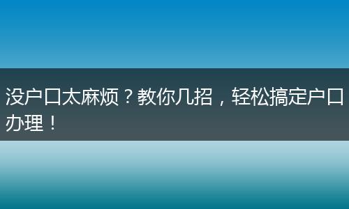 没户口太麻烦？教你几招，轻松搞定户口办理！