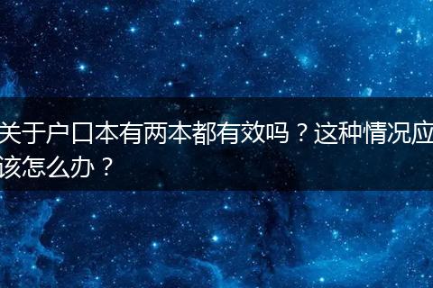 关于户口本有两本都有效吗？这种情况应该怎么办？