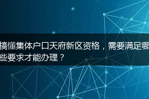 搞懂集体户口天府新区资格，需要满足哪些要求才能办理？