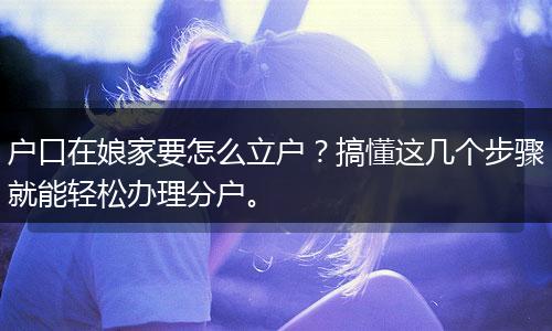户口在娘家要怎么立户？搞懂这几个步骤就能轻松办理分户。