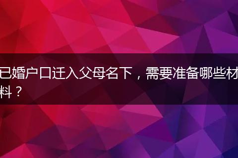 已婚户口迁入父母名下，需要准备哪些材料？