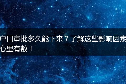 户口审批多久能下来？了解这些影响因素心里有数！