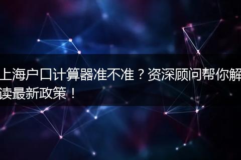 上海户口计算器准不准？资深顾问帮你解读最新政策！