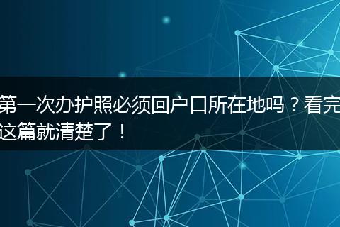 第一次办护照必须回户口所在地吗？看完这篇就清楚了！