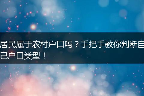 居民属于农村户口吗？手把手教你判断自己户口类型！