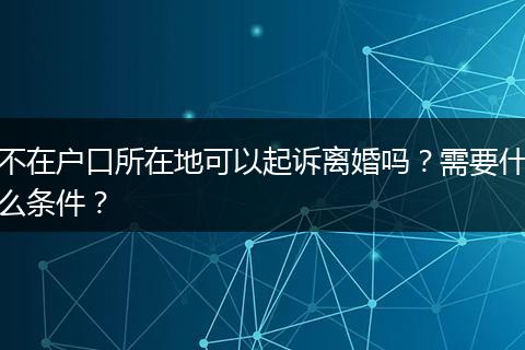 不在户口所在地可以起诉离婚吗？需要什么条件？