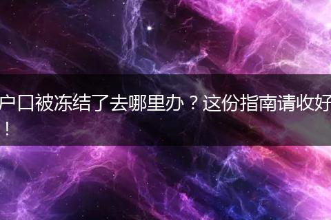 户口被冻结了去哪里办？这份指南请收好！