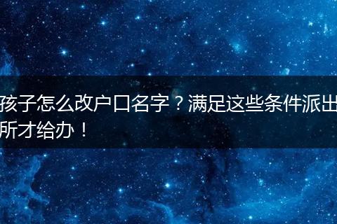 孩子怎么改户口名字？满足这些条件派出所才给办！