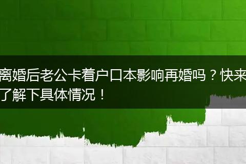 离婚后老公卡着户口本影响再婚吗？快来了解下具体情况！