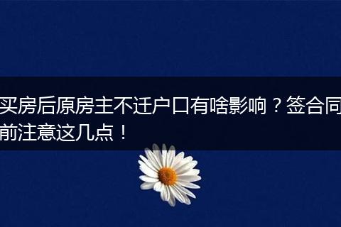 买房后原房主不迁户口有啥影响？签合同前注意这几点！