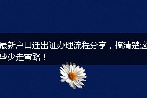 最新户口迁出证办理流程分享，搞清楚这些少走弯路！