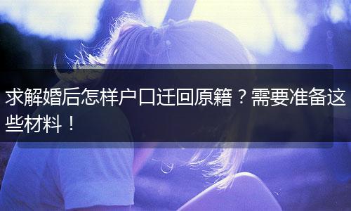 求解婚后怎样户口迁回原籍？需要准备这些材料！