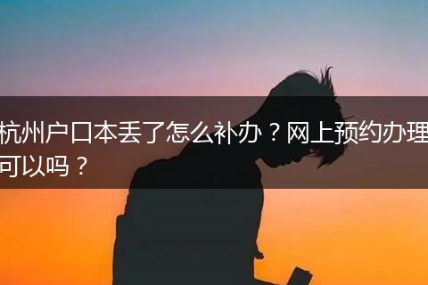 杭州户口本丢了怎么补办？网上预约办理可以吗？