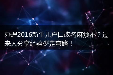 办理2016新生儿户口改名麻烦不？过来人分享经验少走弯路！