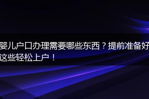婴儿户口办理需要哪些东西？提前准备好这些轻松上户！