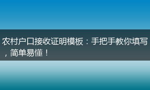 农村户口接收证明模板：手把手教你填写，简单易懂！
