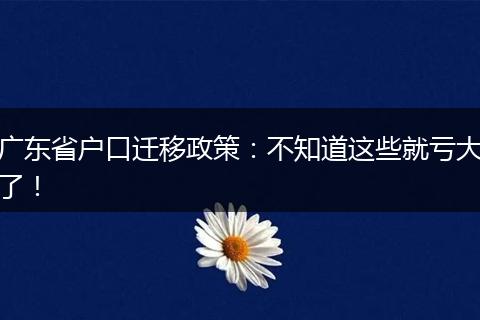 广东省户口迁移政策：不知道这些就亏大了！