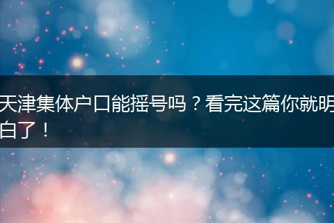 天津集体户口能摇号吗？看完这篇你就明白了！