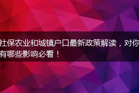 社保农业和城镇户口最新政策解读，对你有哪些影响必看！