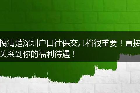 搞清楚深圳户口社保交几档很重要！直接关系到你的福利待遇！