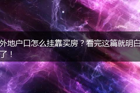 外地户口怎么挂靠买房？看完这篇就明白了！