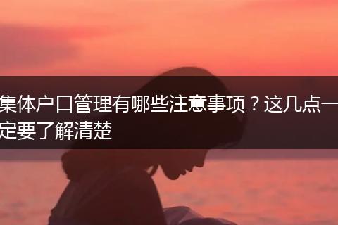 集体户口管理有哪些注意事项？这几点一定要了解清楚