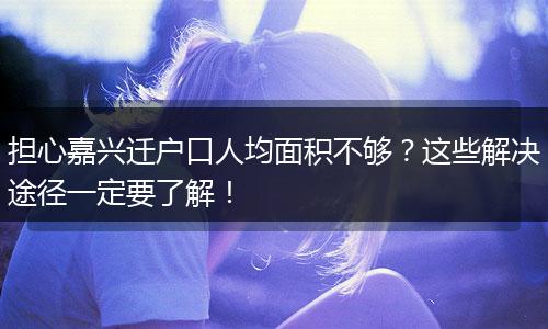 担心嘉兴迁户口人均面积不够？这些解决途径一定要了解！