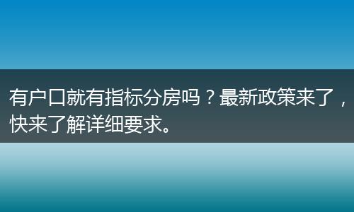有户口就有指标分房吗？最新政策来了，快来了解详细要求。
