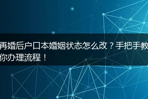 再婚后户口本婚姻状态怎么改？手把手教你办理流程！