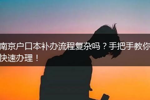 南京户口本补办流程复杂吗？手把手教你快速办理！