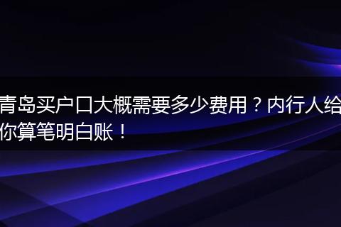 青岛买户口大概需要多少费用？内行人给你算笔明白账！