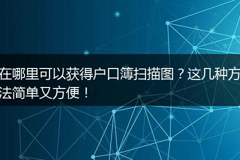 在哪里可以获得户口簿扫描图？这几种方法简单又方便！